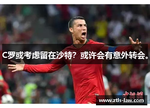 C罗或考虑留在沙特？或许会有意外转会。